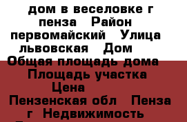 дом в веселовке г пенза › Район ­ первомайский › Улица ­ львовская › Дом ­ 1 › Общая площадь дома ­ 60 › Площадь участка ­ 1 000 › Цена ­ 1 300 000 - Пензенская обл., Пенза г. Недвижимость » Дома, коттеджи, дачи продажа   . Пензенская обл.,Пенза г.